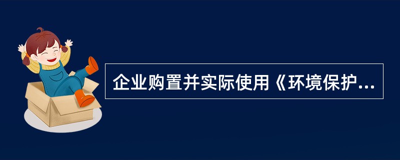 企业购置并实际使用《环境保护专用设备企业所得税优惠目录》规定的环境保护专用设 - 找题吧